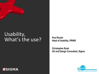 Usability, What’s the use? Paul Rouke Head of Usability, PRWD Christopher Bush UX and Design Consultant, Sigma 