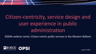 SIGMA webinar series: Citizen-centric public services in the Western Balkans
Citizen-centricity, service design and
user experience in public
administration
April 5th 2022
 