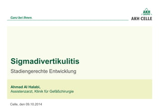 Stadiengerechte Entwicklung
Sigmadivertikulitis
Ahmad Al Halabi,
Assistenzarzt, Klinik für Gefäßchirurgie
Celle, den 09.10.2014
 