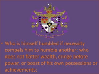 • Who is himself humbled if necessity
  compels him to humble another; who
  does not flatter wealth, cringe before
  power, or boast of his own possessions or
  achievements;
 