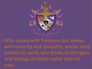 • Who speaks with frankness but always
  with sincerity and sympathy; whose deed
  follows his word; who thinks of the rights
  and feelings of others rather than his
  own;
 