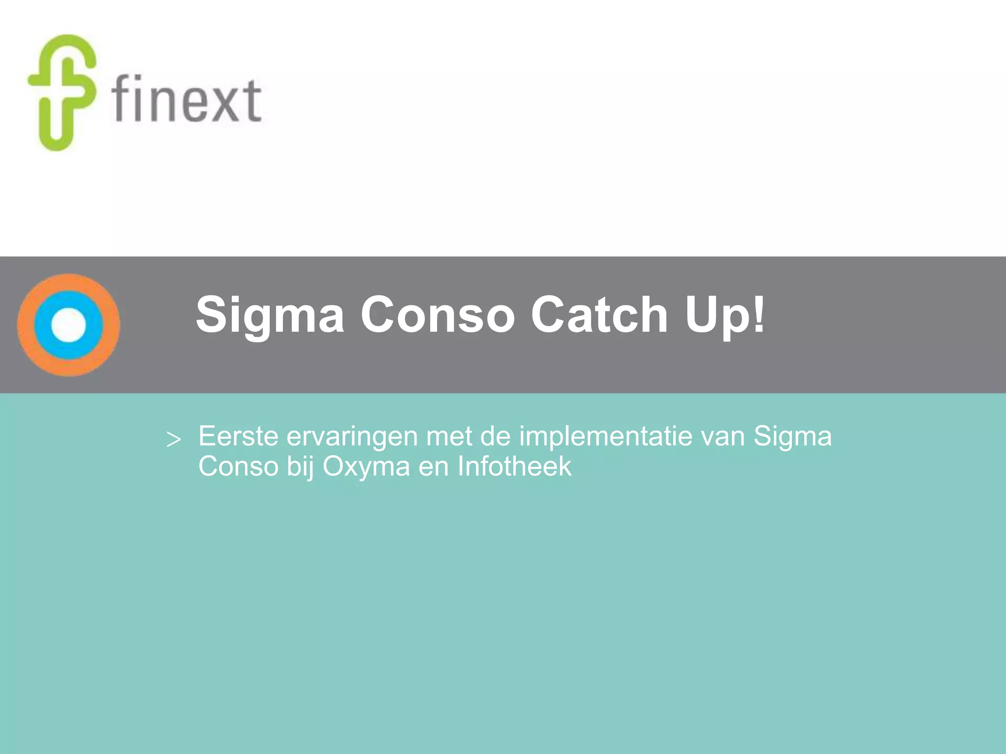 Sigma Conso Catch Up!
> Eerste ervaringen met de implementatie van Sigma
Conso bij Oxyma en Infotheek
 