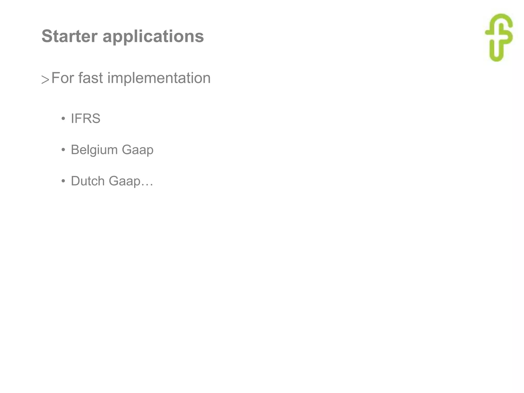 Starter applications
>For fast implementation
• IFRS
• Belgium Gaap
• Dutch Gaap…
 