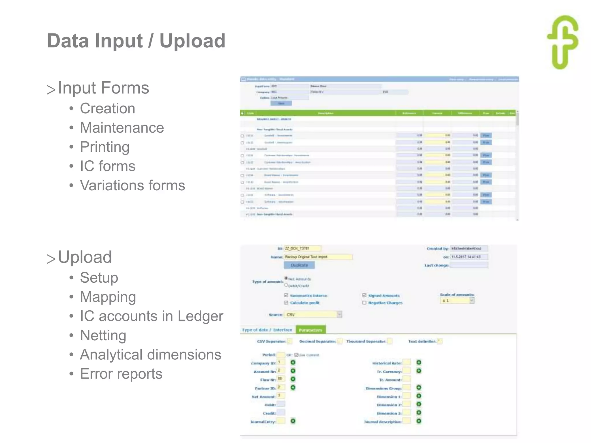 Data Input / Upload
>Input Forms
• Creation
• Maintenance
• Printing
• IC forms
• Variations forms
>Upload
• Setup
• Mapping
• IC accounts in Ledger
• Netting
• Analytical dimensions
• Error reports
 