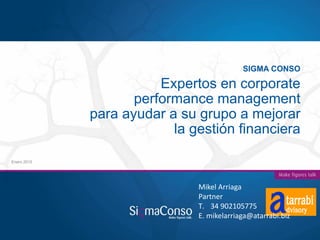 Enero 2015
SIGMA CONSO
Expertos en corporate
performance management
para ayudar a su grupo a mejorar
la gestión financiera
Mikel Arriaga
Partner
T. 34 902105775
E. mikelarriaga@atarrabi.biz
 