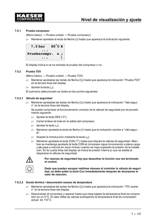 Nivel de visualización y ajuste
7 --- 129
- Indicaciones de la cantidad
- Seleccionar las indicaciones de la cantidad
 En el menú “Periferia E/S” mantener apretadas las teclas (D9) hasta que aparezca la in-
dicación “Indicaciones de la cantidad” en la tercera línea del display.
 Apretando la tecla (¤) se accede a la lista de las visualizaciones individuales.
Se dispone de 2 visualizaciones para la presión, temperatura y otros tamaños físicos.
 Apretar la tecla (¤), cuando aparezca en la tercera línea del display el tamaño deseado.
Es posible adaptar individualmente la indicación del tamaño.
 Seleccionar la intensidad de corriente adecuada mediante las teclas de flecha (D9).
 Aceptar el ajuste con la tecla (¤).
- Mensaje
 Con la tecla de flecha (Ä) desplazar el mensaje en la tercera línea del display.
 Apretando la tecla (¤), un cursor aparece debajo el primer carácter del texto del men-
saje.
 Con las teclas de flecha (D9) seleccionar otro carácter del juego de carácteres. Confir-
marlo con la tecla de aceptación y el cursor pasa al carácter siguiente.
El mensaje puede consistir de 15 carácteres.
 Una vez seleccionados todos los carácteres confirmar el nuevo mensaje con la tecla (¤).
- Asignación, selección de la entrada del sensor.
 La entrada para el sensor de este mensaje determina el usuario desplazando la entrada
en la tercera línea del display.
 Al apretarse la tecla (¤) un cursor aparece debajo de la entrada correspondiente o la
indicación no activo (n.a.).
 Con las teclas de flecha (D9) es posible seleccionar la entrada adecuada.
 Aceptar el valor presionando la tecla (¤).
- Calibrado
 Desplazar con las teclas de flecha la cantidad hasta que aparezca “Calibrado” en la se-
gunda línea del display.
 Apretando la tecla (¤) un cursor aparece debajo de la indicación del tamaño.
 A la señal de entrada del sensor se puede asignar una cantidad determinada.
 Apretando las teclas de flecha (D9) se modifica el valor para esta tamaño.
 Aceptar el valor presionando la tecla (¤).
 