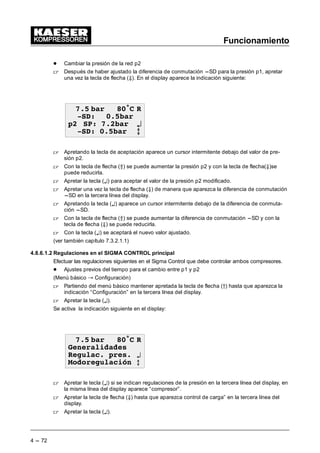 Funcionamiento
4 --- 70
4.8.6.1.1 Regulaciones en amobs Sigma Control
Efectuar las regulaciones siguientes en ambos Sigma Control.
- Introducir el código de acceso
 Apretar la tecla de flecha (Â) hasta que aparezca el código de acceso en la tercera línea del
display.
 Apretar la tecla (¤), se activará la indicación siguiente en el display:
 EDU • 5
RQVLJQD
;;;;; / ¤
;;;;; / C
 Apretando la tecla (¤) aparece debajo el primer “X” del código de acceso (XXXXX) un cursor
intermitente.
 Con las teclas de flecha (ÂÄ) cambiará el primer signo. Apriete la tecla de flecha tantas ve-
ces hasta que aparezca el signo deseado en la primera posición del código de acceso.
 Apretar la tecla (¤), el cursor pasa a la posición siguiente del código de acceso.
 Con las teclas de flecha (ÂÄ) seleccionará el próximo signo del juego de carácteres.
 EDU • 5
RQVLJQD
;;; / ¤
;;;;; / C
 Apretar la tecla (¤), el cursor pasa a la posición siguiente del código de acceso.
Ajustar todos los carácteres del código de acceso para el nivel 4 (12EXP). Una vez confirmado la
última posición del código de acceso con la tecla (¤), se indica el nivel del código de acceso ac-
tivado.
 EDU • 5
RQVLJQD
;;;;; / ¤
;;;;; / C
 Apretando la tecla de interrupción ”esc” saldrá del menú de código de acceso.
 