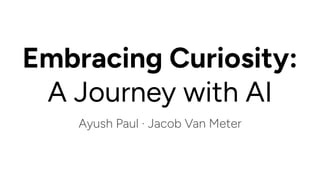 Embracing Curiosity:
A Journey with AI
Ayush Paul · Jacob Van Meter
 
