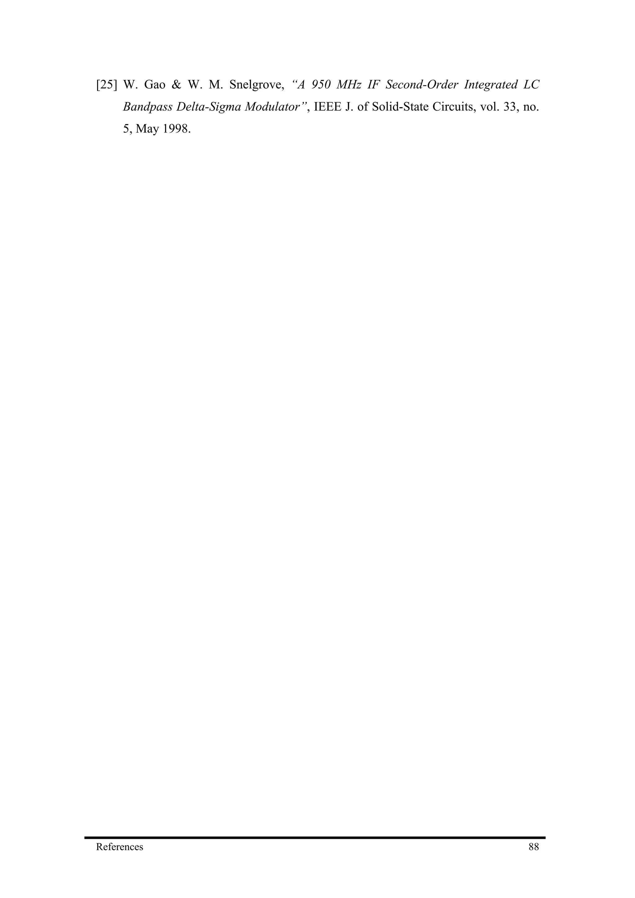 [25] W. Gao & W. M. Snelgrove, “A 950 MHz IF Second-Order Integrated LC
     Bandpass Delta-Sigma Modulator”, IEEE J. of Solid-State Circuits, vol. 33, no.
     5, May 1998.




References                                                                      88
 