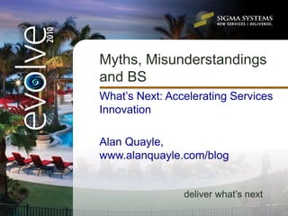 Myths, Misunderstandings
and BS
What’s Next: Accelerating Services
Innovation

Alan Quayle,
www.alanquayle.com/blog


                deliver what’s next
 