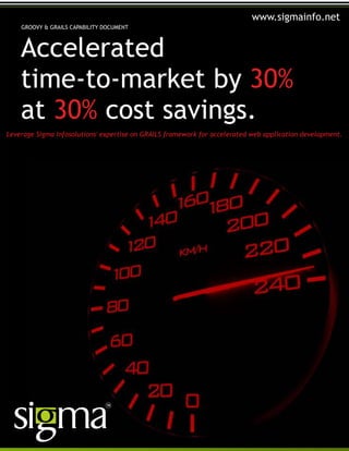 Accelerated
time-to-market by 30%
at cost savings.30%
GROOVY & GRAILS CAPABILITY DOCUMENT
Leverage Sigma Infosolutions' expertise on GRAILS framework for accelerated web application development.
www.sigmainfo.net
 