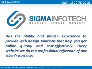 Call : 1300 78 20 23

Has the ability and proven experience to
provide web design solutions that help you get
online quickly and cost-effectively. Every
website we do is a professional reflection of our
client's business.

 