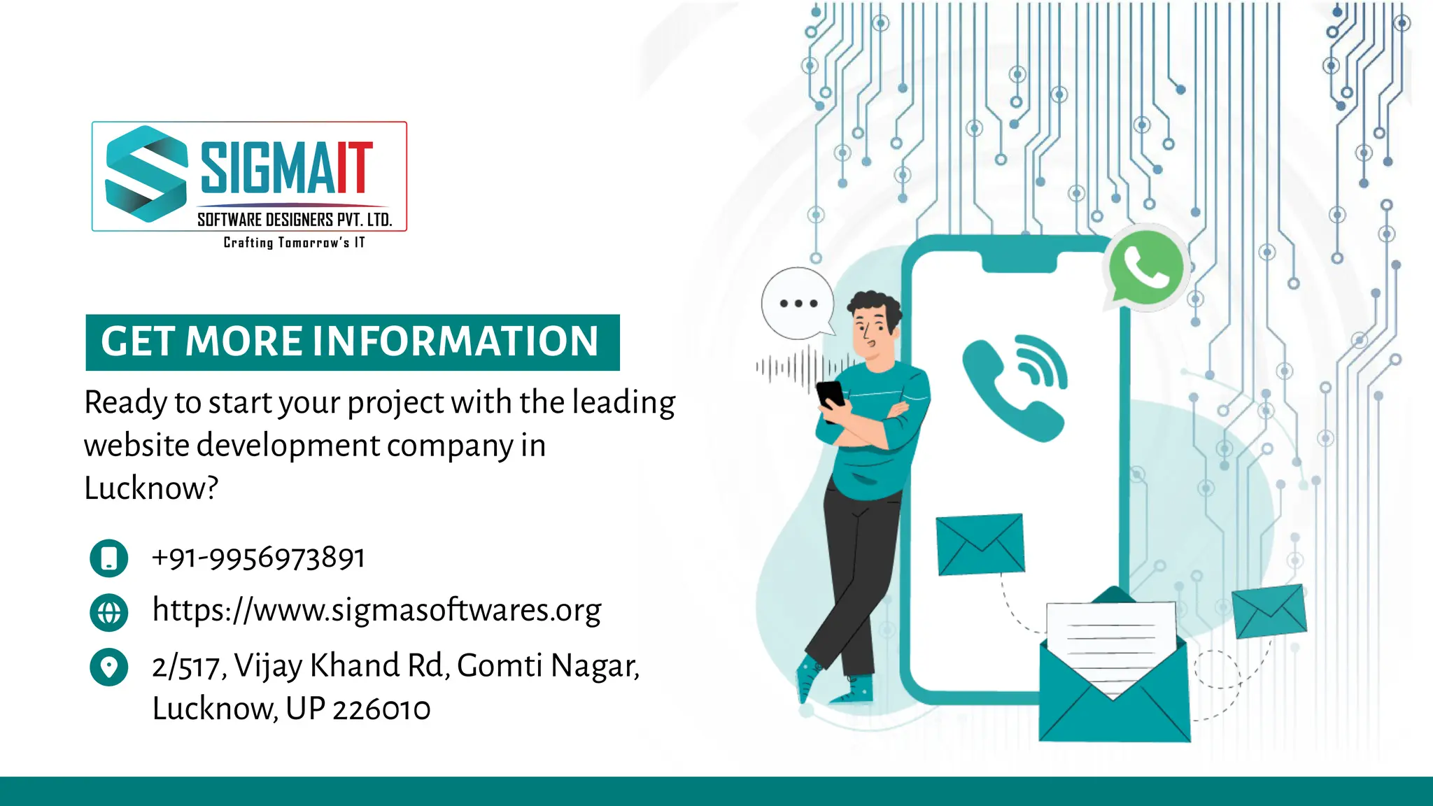 GET MORE INFORMATION
Ready to start your project with the leading
website development company in
Lucknow?
+91-9956973891
https://www.sigmasoftwares.org
2/517,Vijay Khand Rd,Gomti Nagar,
Lucknow,UP 226010
 
