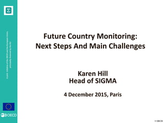 © OECD
AjointinitiativeoftheOECDandtheEuropeanUnion,
principallyfinancedbytheEU
Future Country Monitoring:
Next Steps And Main Challenges
Karen Hill
Head of SIGMA
4 December 2015, Paris
 