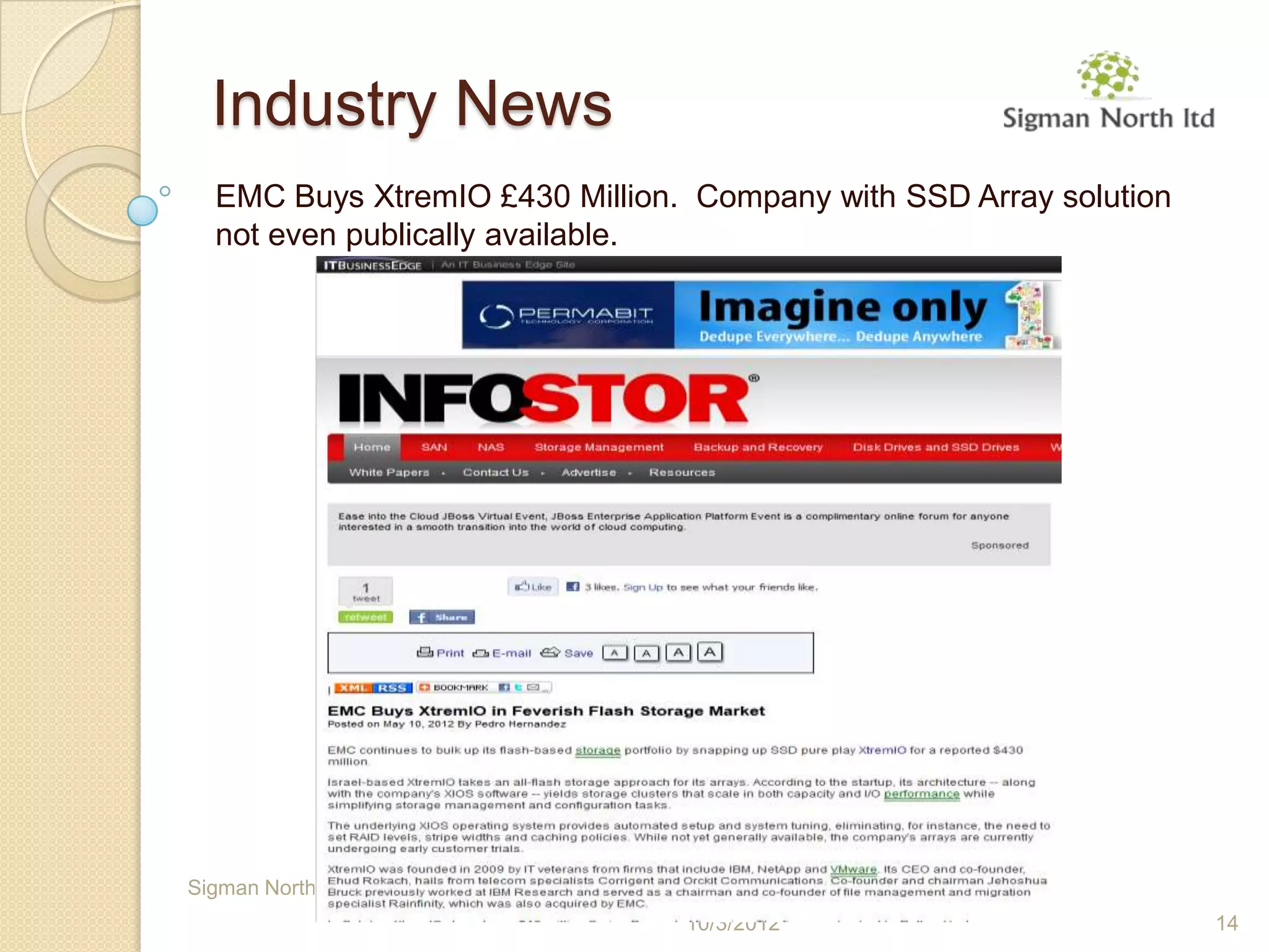 Industry News
  EMC Buys XtremIO £430 Million. Company with SSD Array solution
  not even publically available.




Sigman North Ltd - Guaranteed Independent Storage Advice
                                                 10/3/2012         14
 
