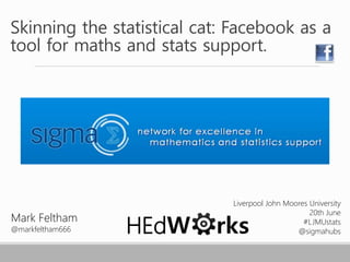 Skinning the statistical cat: Facebook as a
tool for maths and stats support.
Mark Feltham
@markfeltham666
Liverpool John Moores University
20th June
#LJMUstats
@sigmahubsHEdW rks
 