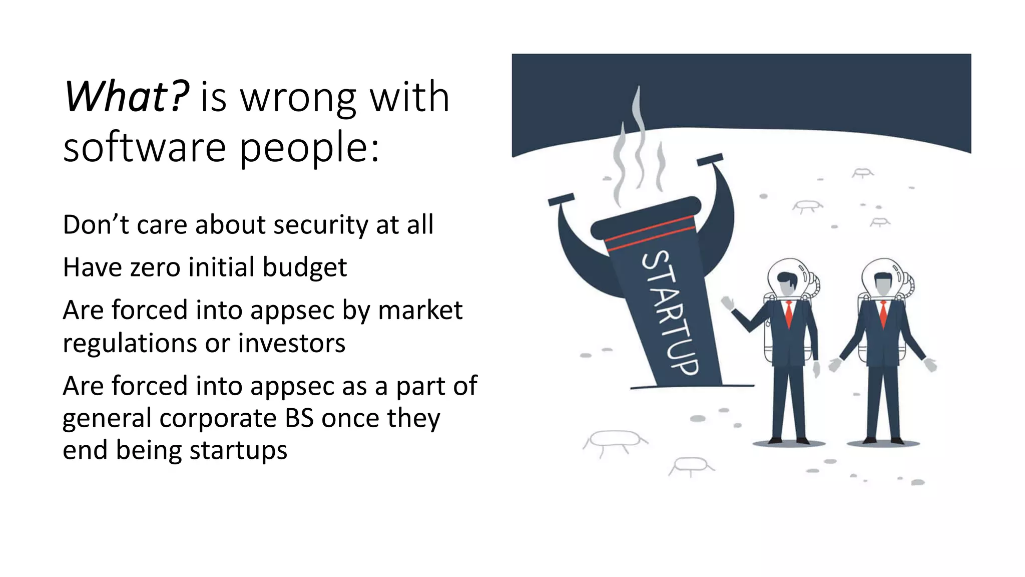 What? is wrong with
software people:
Don’t care about security at all
Have zero initial budget
Are forced into appsec by market
regulations or investors
Are forced into appsec as a part of
general corporate BS once they
end being startups
 