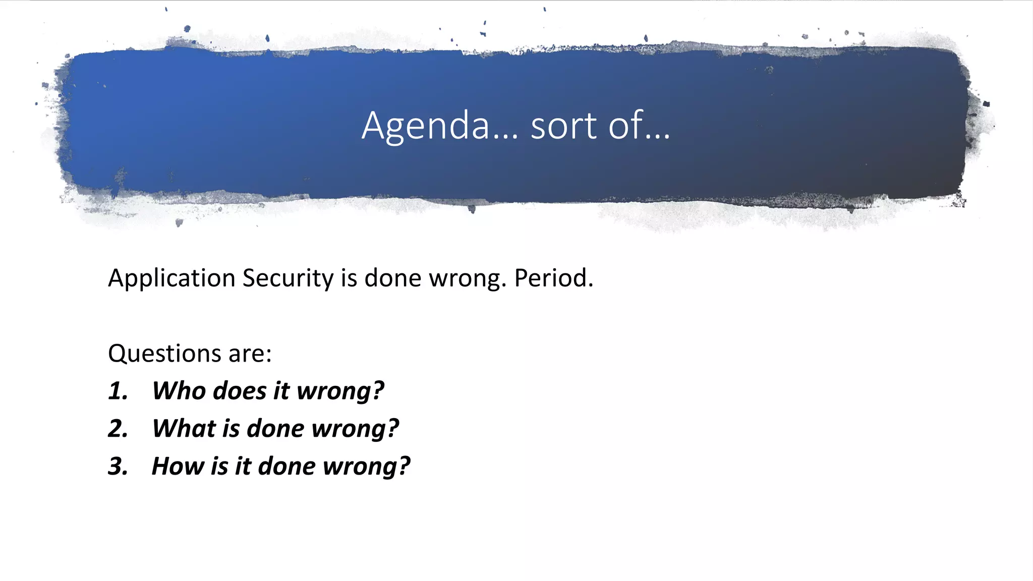 Agenda… sort of…
Application Security is done wrong. Period.
Questions are:
1. Who does it wrong?
2. What is done wrong?
3. How is it done wrong?
 