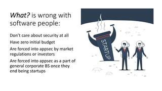What? is wrong with
software people:
Don’t care about security at all
Have zero initial budget
Are forced into appsec by market
regulations or investors
Are forced into appsec as a part of
general corporate BS once they
end being startups
 