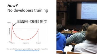 How?
No developers training
When Lemon Markets, Imposter Syndrome & Dunning–Kruger collide - Haroon Meer
https://www.youtube.com/watch?v=YCijTioaCDw
 