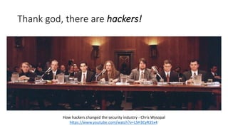Thank god, there are hackers!
How hackers changed the security industry - Chris Wysopal
https://www.youtube.com/watch?v=LSH3CyR35x4
 
