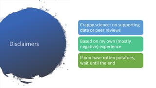 Disclaimers
Crappy science: no supporting
data or peer reviews
Based on my own (mostly
negative) experience
If you have rotten potatoes,
wait until the end
 