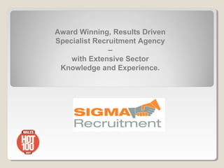 Award Winning, Results Driven
Specialist Recruitment Agency
               –
    with Extensive Sector
 Knowledge and Experience.
 