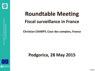© OECD
AjointinitiativeoftheOECDandtheEuropeanUnion,
principallyfinancedbytheEU
Roundtable Meeting
Fiscal surveillance in France
Christian CHARPY, Cour des comptes, France
Podgorica, 28 May 2015
 