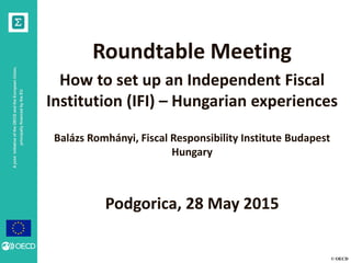 © OECD
AjointinitiativeoftheOECDandtheEuropeanUnion,
principallyfinancedbytheEU
Roundtable Meeting
How to set up an Independent Fiscal
Institution (IFI) – Hungarian experiences
Balázs Romhányi, Fiscal Responsibility Institute Budapest
Hungary
Podgorica, 28 May 2015
 