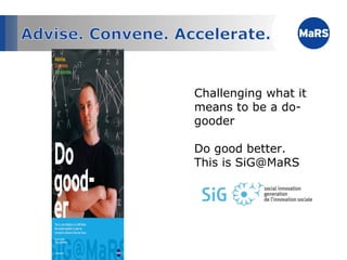 Challenging what it means to be a do-gooder Do good better. This is SiG@MaRS 