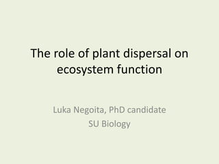 The role of plant dispersal on
ecosystem function
Luka Negoita, PhD candidate
SU Biology
 