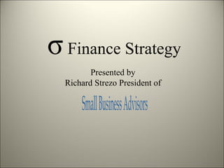 σ  Finance Strategy Presented by Richard Strezo President of Small Business Advisors 