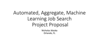 Automated, Aggregate, Machine
Learning Job Search
Project Proposal
Nicholas Wasko
Orlando, FL
 