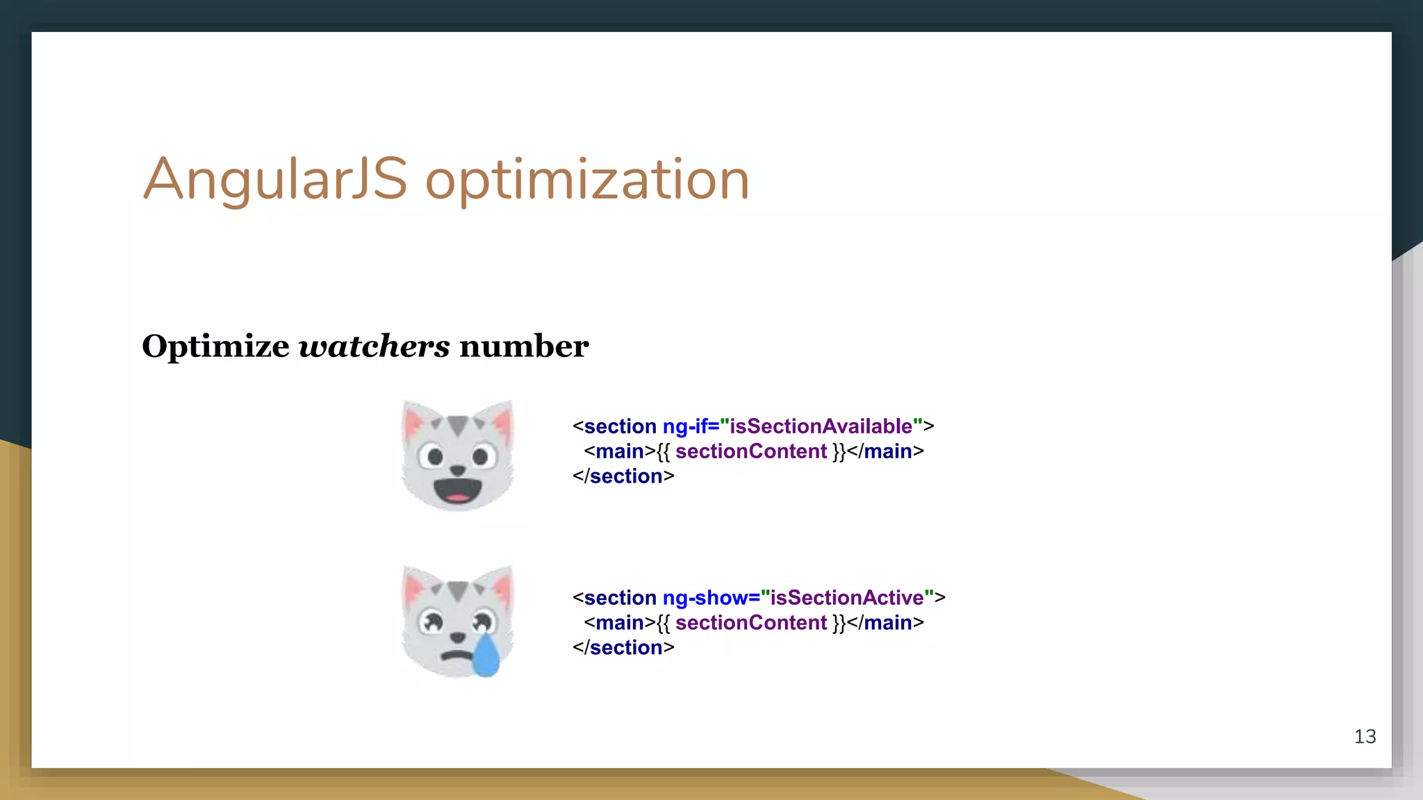 AngularJS optimization Optimize watchers number 13 <section ng-if="isSectionAvailable"> <main>{{ sectionContent }}</main> </section> <section ng-show="isSectionActive"> <main>{{ sectionContent }}</main> </section> 