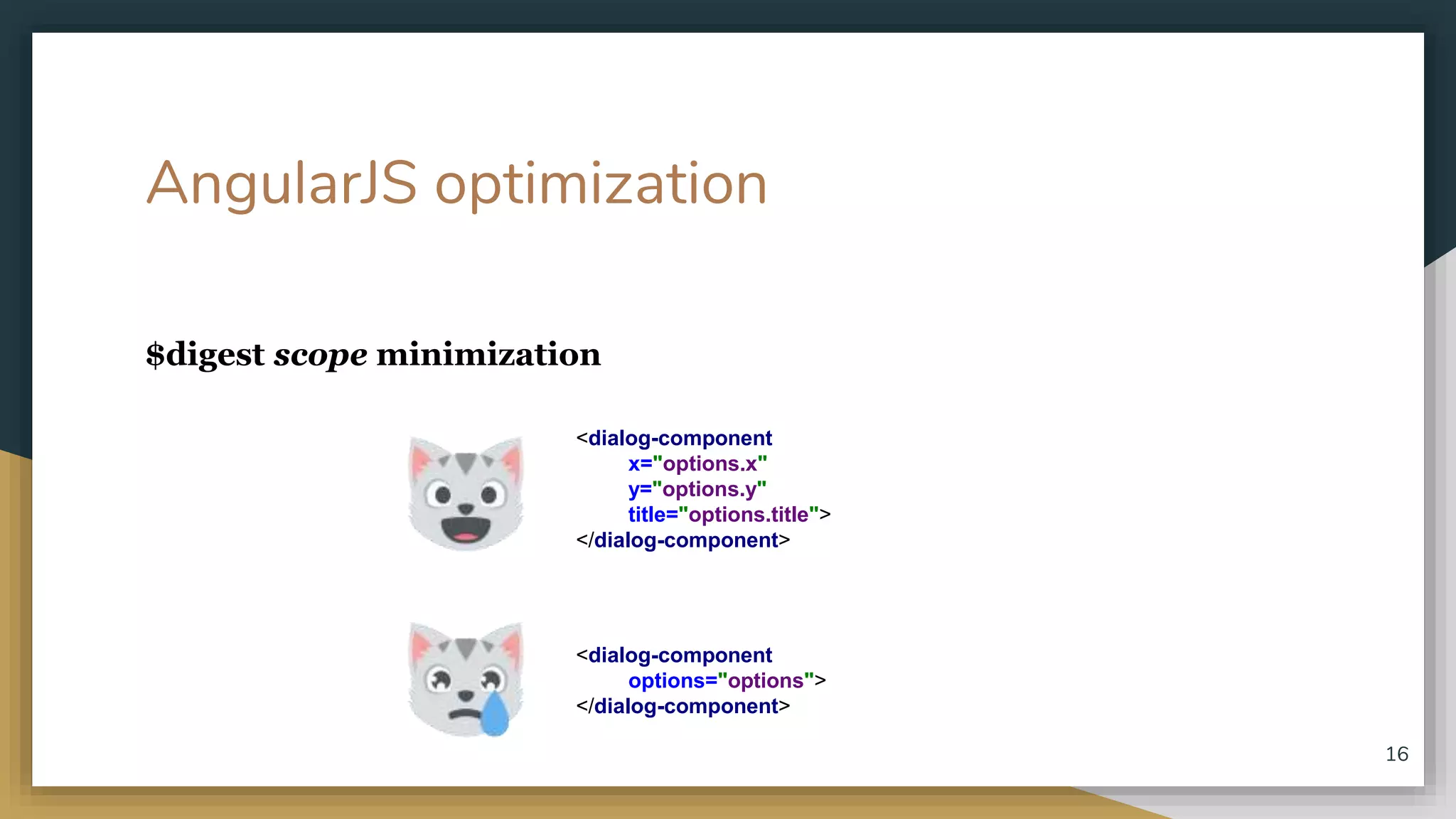 AngularJS optimization $digest scope minimization 16 <dialog-component x="options.x" y="options.y" title="options.title"> </dialog-component> <dialog-component options="options"> </dialog-component> 