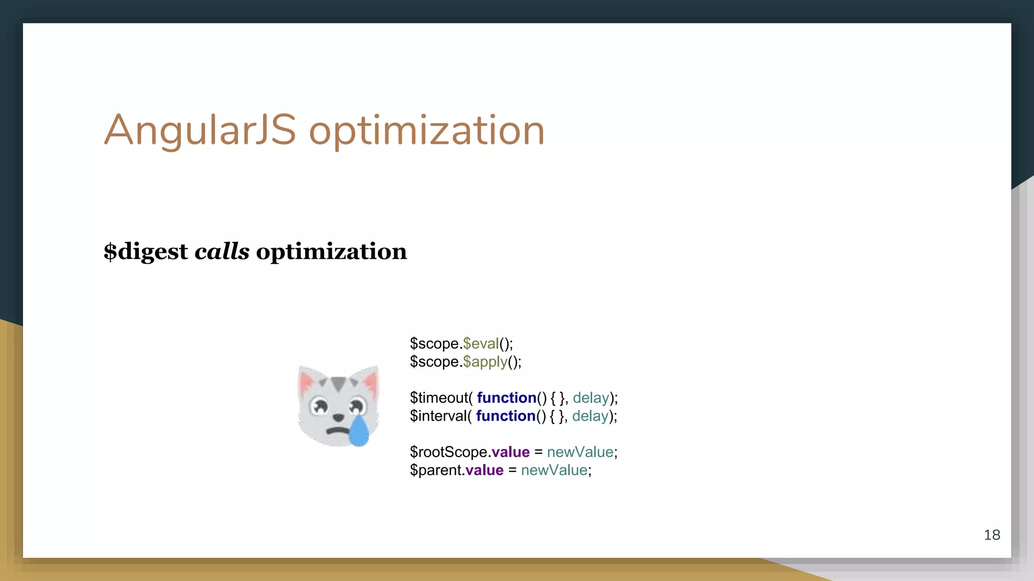 AngularJS optimization $digest calls optimization 18 $scope.$eval(); $scope.$apply(); $timeout( function() { }, delay); $interval( function() { }, delay); $rootScope.value = newValue; $parent.value = newValue; 
