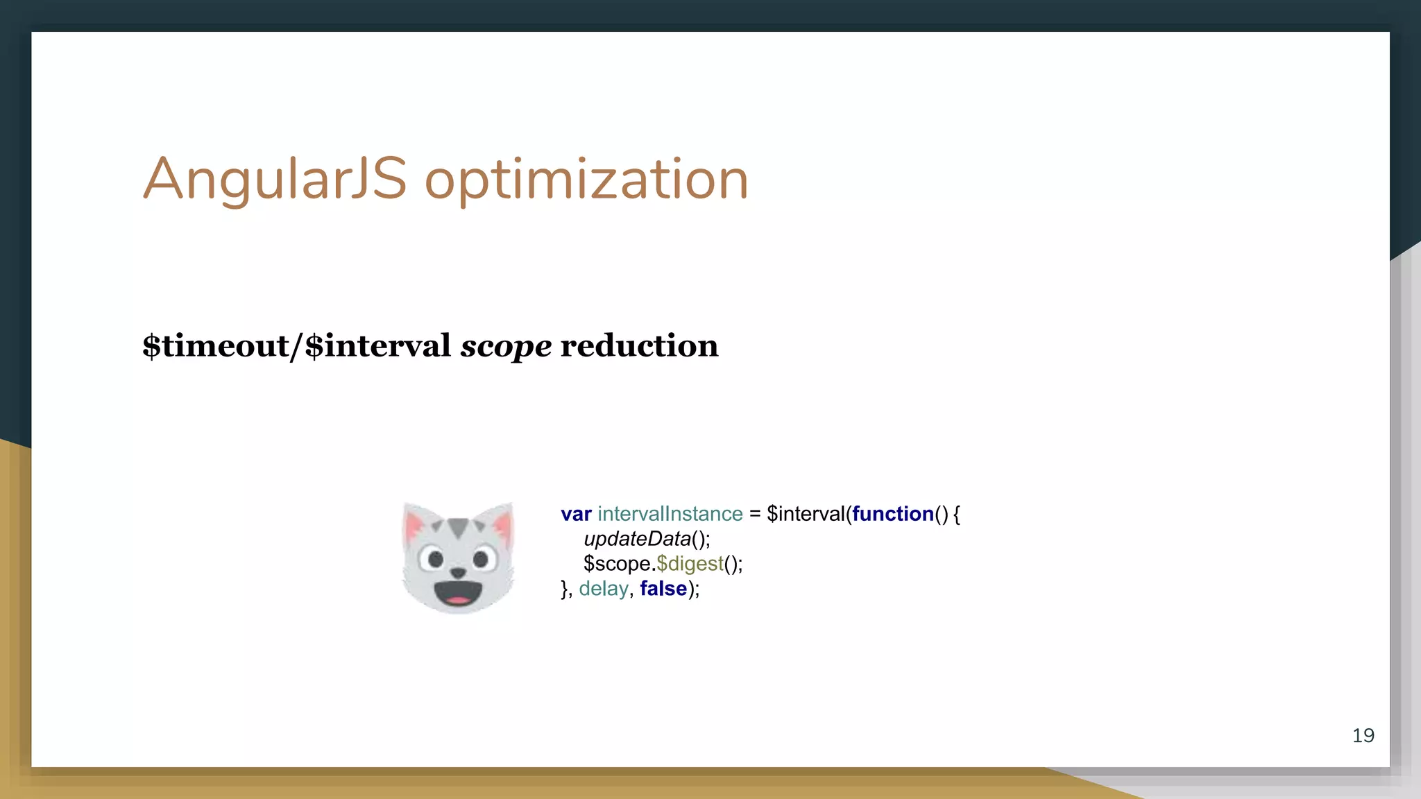 AngularJS optimization $timeout/$interval scope reduction 19 var intervalInstance = $interval(function() { updateData(); $scope.$digest(); }, delay, false); 