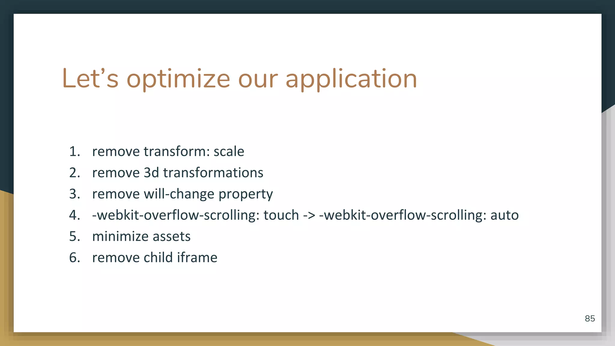Let’s optimize our application 1. remove transform: scale 2. remove 3d transformations 3. remove will-change property 4. -webkit-overflow-scrolling: touch -> -webkit-overflow-scrolling: auto 5. minimize assets 6. remove child iframe 85 