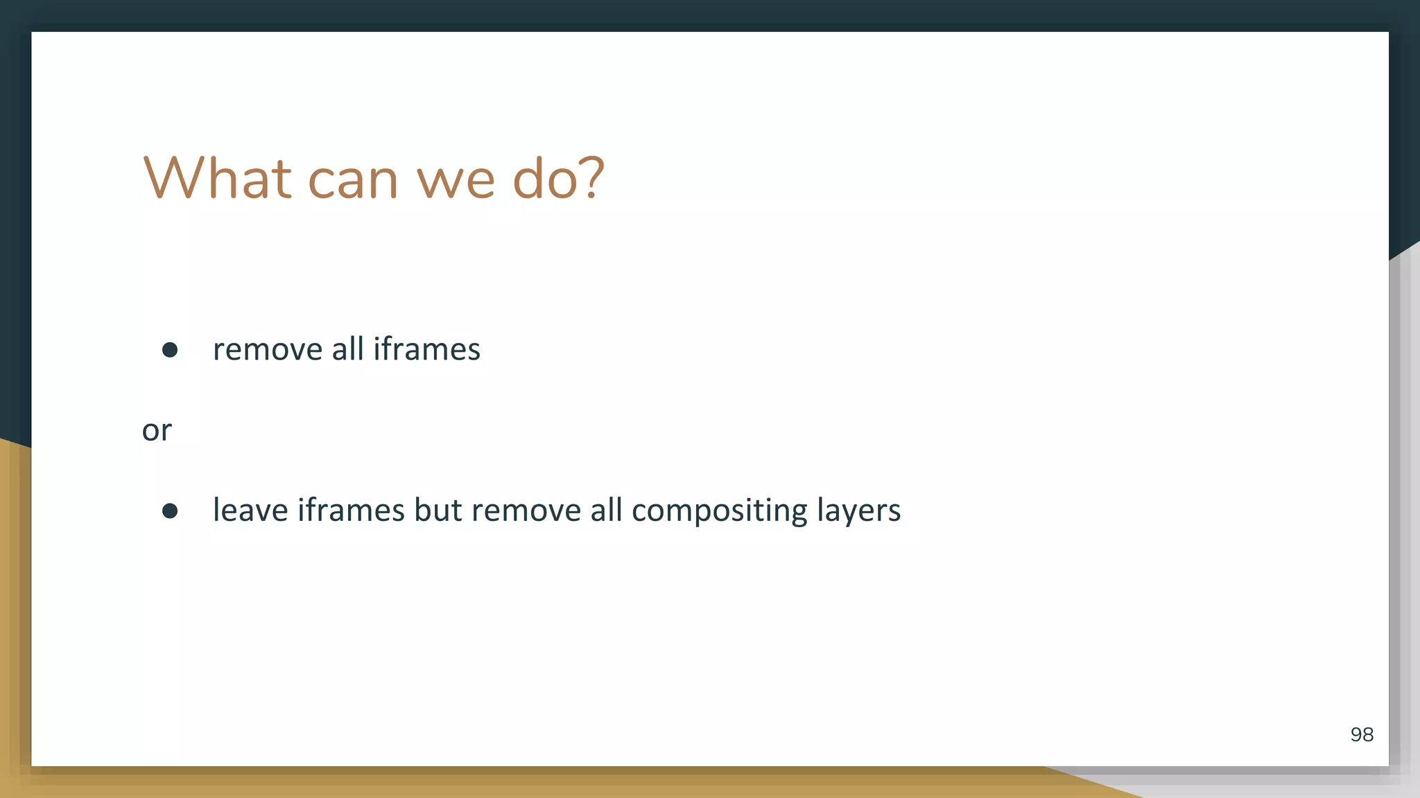 What can we do? ● remove all iframes or ● leave iframes but remove all compositing layers 98 