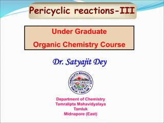 Pericyclic reactions-III
Dr. Satyajit Dey
Department of Chemistry
Tamralipta Mahavidyalaya
Tamluk
Midnapore (East)
Under Graduate
Organic Chemistry Course
 