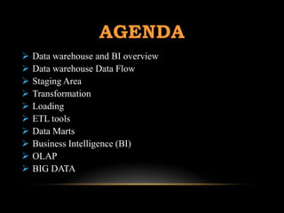 AGENDA
   Data warehouse and BI overview
   Data warehouse Data Flow
   Staging Area
   Transformation
   Loading
   ETL tools
   Data Marts
   Business Intelligence (BI)
   OLAP
   BIG DATA
 