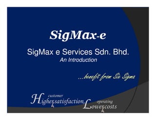 SigMax-e
SigMax e Services Sdn. Bhd.
            An Introduction


                   …benefit from Six Sigma

Higher satisfaction,Lower costs
      customer
                          operating
 