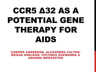 CCR5 Δ32 AS A
POTENTIAL GENE
 THERAPY FOR
     AIDS
CONNOR ANDERSON, ALEXANDRA FULTON,
MEGAN SHELDON, VICTORIA SOEWARNA &
        AMANDA WORCESTER
 