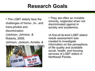 Research Goals
• The LGBT elderly face the
challenges of homo-, bi-, and
trans-phobia and
discrimination
(Jackson, Johnson...