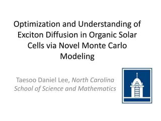 Optimization and Understanding of
Exciton Diffusion in Organic Solar
Cells via Novel Monte Carlo
Modeling
Taesoo Daniel Lee, North Carolina
School of Science and Mathematics
 