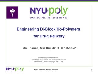 Engineering Di-Block Co-Polymers
           for Drug Delivery


 Ekta Sharma, Min Dai, Jin K. Montclare*


                 Polytechnic Institute of NYU
        Department of Chemical and Biological Sciences
           6 Metrotech Center, Brooklyn, NY 11201



            Sigma Xi Student Reserach Showcase           1
 