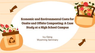 Economic and Environmental Costs for
Onsite and Offsite Composting: A Case
Study at a High School Campus
Ivy Geng
Wyoming Seminary
 