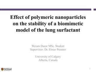 Effect of polymeric nanoparticles
on the stability of a biomimetic
model of the lung surfactant
Weiam Daear MSc. Student
Supervisor: Dr. Elmar Prenner
University of Calgary
Alberta, Canada
1
 