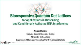 Bioresponsive Quantum Dot Lattices
for Applications in Biosensing
and Conditionally Activated RNA Interference
Morgan Chandler
Graduate Student, Nanoscale Science
Advisor: Dr. Kirill A. Afonin
Department of Chemistry, University of North Carolina at Charlotte
 