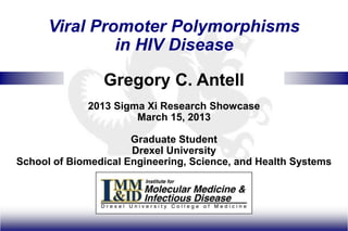 Viral Promoter Polymorphisms
               in HIV Disease

                Gregory C. Antell
             2013 Sigma Xi Research Showcase
                      March 15, 2013

                      Graduate Student
                      Drexel University
School of Biomedical Engineering, Science, and Health Systems
 